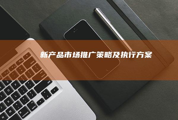 新产品市场推广策略及执行方案